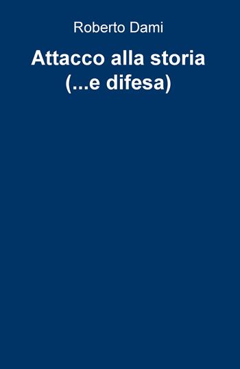 Attacco alla storia (... e difesa) - Roberto Dami - Libro ilmiolibro self publishing 2018, La community di ilmiolibro.it | Libraccio.it