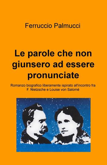Le parole che non giunsero ad essere pronunciate. Romanzo biografico liberamente ispirato all'incontro fra F. Nietzsche e Louise von Salomé - Ferruccio Palmucci - Libro ilmiolibro self publishing 2018, La community di ilmiolibro.it | Libraccio.it