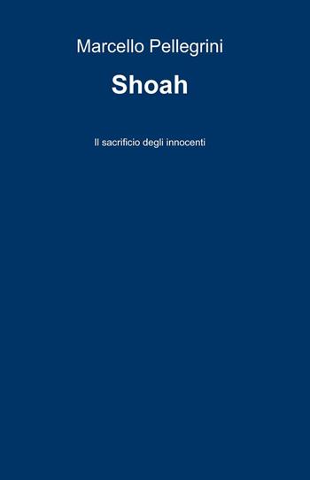 Shoah. Il sacrificio degli innocenti - Marcello Pellegrini - Libro ilmiolibro self publishing 2018, La community di ilmiolibro.it | Libraccio.it