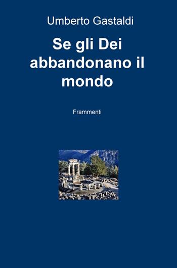 Se gli dei abbandonano il mondo. Frammenti - Umberto Gastaldi - Libro ilmiolibro self publishing 2018, La community di ilmiolibro.it | Libraccio.it