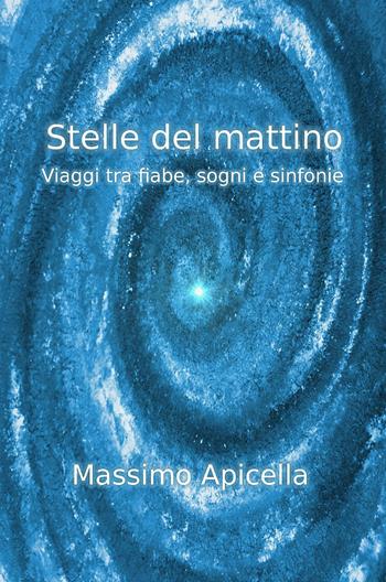 Stelle del mattino. Viaggi tra fiabe, sogni e sinfonie - Massimo Apicella - Libro ilmiolibro self publishing 2018, La community di ilmiolibro.it | Libraccio.it