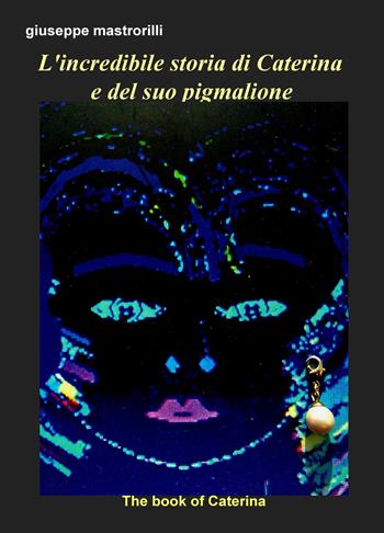 L' incredibile storia di Caterina e del suo pigmalione. The book of Caterina - Giuseppe Mastrorilli - Libro ilmiolibro self publishing 2018, La community di ilmiolibro.it | Libraccio.it
