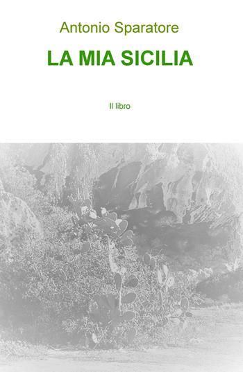 La mia Sicilia - Antonio Sparatore - Libro ilmiolibro self publishing 2018, La community di ilmiolibro.it | Libraccio.it