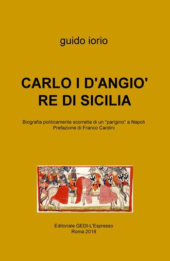 Carlo I D'Angiò re di Sicilia. Biografia politicamente scorretta di un «parigino» a Napoli - Guido Iorio - Libro ilmiolibro self publishing 2018, La community di ilmiolibro.it | Libraccio.it