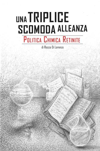 Una triplice scomoda alleanza. Politica, chimica, retinite - Rocco Di Lorenzo - Libro ilmiolibro self publishing 2018, La community di ilmiolibro.it | Libraccio.it
