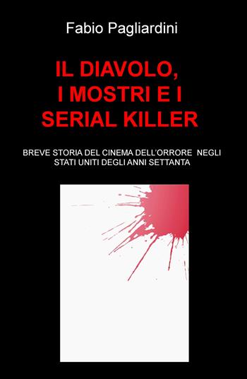 Il diavolo, i mostri e i serial killer. Breve storia del cinema dell'orrore negli Stati Uniti degli anni Settanta - Fabio Pagliardini - Libro ilmiolibro self publishing 2018, La community di ilmiolibro.it | Libraccio.it