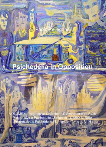 Psichedelia in opposition. Vol. 4: Progressive sinfonico e d'avanguardia rock progressivo e psichedelico/sinfonico. Rock progressivo e psichedelico/sifonico. A-H. - Paolo Pellegrino - Libro ilmiolibro self publishing 2018, La community di ilmiolibro.it | Libraccio.it