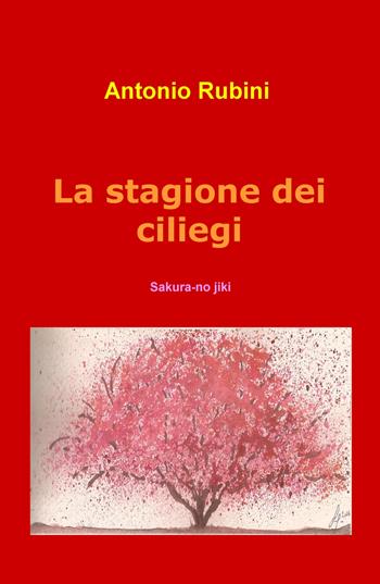 La stagione dei ciliegi. Sakura-no jiki - Antonio Rubini - Libro ilmiolibro self publishing 2018, La community di ilmiolibro.it | Libraccio.it