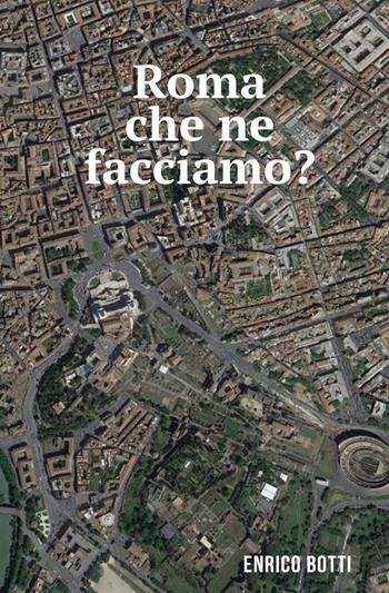 Roma che ne facciamo? - Enrico Botti - Libro ilmiolibro self publishing 2018, La community di ilmiolibro.it | Libraccio.it