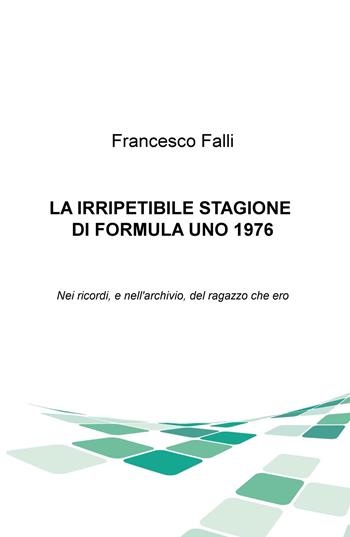 L' irripetibile stagione di formula uno 1976. Nei ricordi e nell'archivio del ragazzo che ero - Francesco Falli - Libro ilmiolibro self publishing 2018, La community di ilmiolibro.it | Libraccio.it