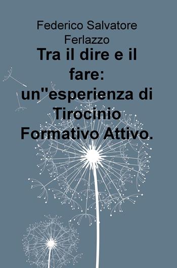 Tra il dire e il fare: un'esperienza di Tirocinio Formativo Attivo - Federico Salvatore Ferlazzo - Libro ilmiolibro self publishing 2018, La community di ilmiolibro.it | Libraccio.it