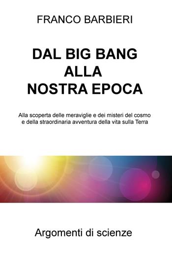 Dal Big Bang alla nostra epoca. Alla scoperta delle meraviglie e dei misteri del cosmo e della straordinaria avventura della vita sulla Terra - Franco Barbieri - Libro ilmiolibro self publishing 2018, La community di ilmiolibro.it | Libraccio.it