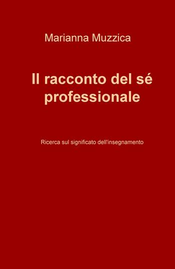 Il racconto del sé professionale. Ricerca sul significato dell'insegnamento - Marianna Muzzica - Libro ilmiolibro self publishing 2018, La community di ilmiolibro.it | Libraccio.it