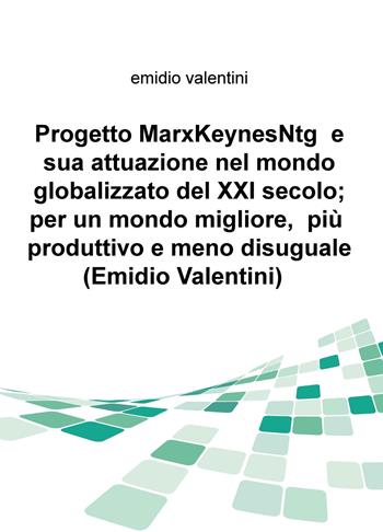 Progetto MarxKeynesNtg e sua attuazione nel mondo globalizzato del XXI secolo; per un mondo migliore, piu produttivo e meno disuguale - Emidio Valentini - Libro ilmiolibro self publishing 2018, La community di ilmiolibro.it | Libraccio.it