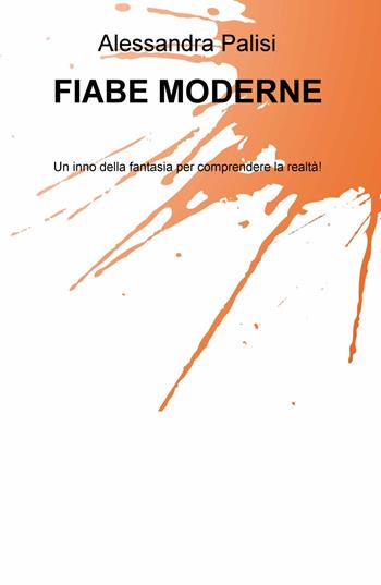 Fiabe moderne. Un inno della fantasia per comprendere la realtà! - Alessandra Palisi - Libro ilmiolibro self publishing 2018, La community di ilmiolibro.it | Libraccio.it