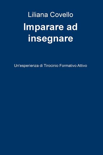 Imparare a insegnare. Un'esperienza di tirocinio formativo attivo - Liliana Covello - Libro ilmiolibro self publishing 2018, La community di ilmiolibro.it | Libraccio.it