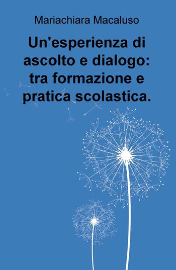 Un' esperienza di ascolto e dialogo: tra formazione e pratica scolastica - Mariachiara Macaluso - Libro ilmiolibro self publishing 2018, La community di ilmiolibro.it | Libraccio.it