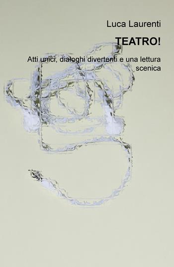 Teatro! Atti unici, dialoghi divertenti e una lettura scenica - Luca Laurenti - Libro ilmiolibro self publishing 2018, La community di ilmiolibro.it | Libraccio.it
