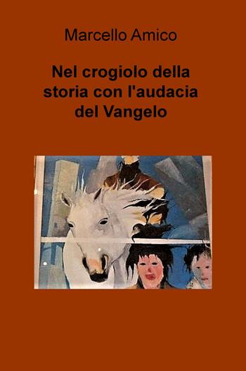 Nel crogiolo della storia con l'audacia del Vangelo - Marcello Amico - Libro ilmiolibro self publishing 2018, La community di ilmiolibro.it | Libraccio.it