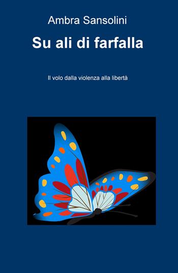 Su ali di farfalla. Il volo dalla violenza alla libertà - Ambra Sansolini - Libro ilmiolibro self publishing 2018, La community di ilmiolibro.it | Libraccio.it