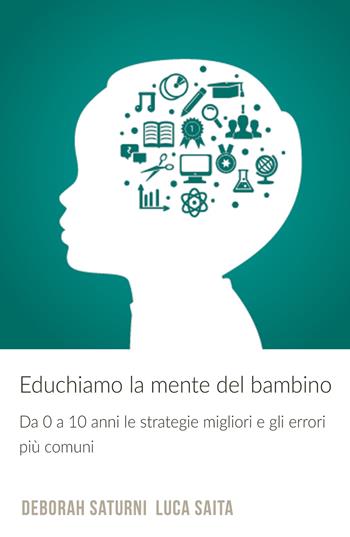 Educhiamo la mente del bambino. Da 0 a 10 anni le strategie migliori e gli errori piu comuni - Deborah Saturni, Luca Saita - Libro ilmiolibro self publishing 2018, La community di ilmiolibro.it | Libraccio.it