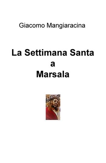 Marsala: la settimana santa - Giacomo Mangiaracina - Libro ilmiolibro self publishing 2018, La community di ilmiolibro.it | Libraccio.it