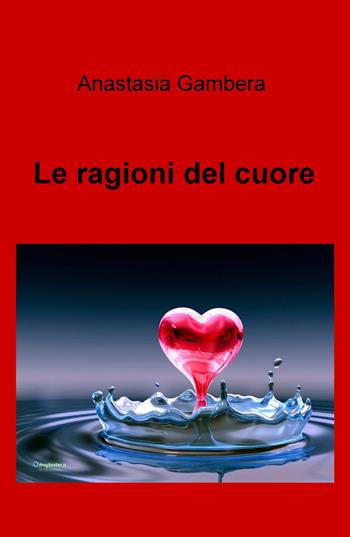 Le ragioni del cuore - Anastasia Gambera - Libro ilmiolibro self publishing 2018, La community di ilmiolibro.it | Libraccio.it