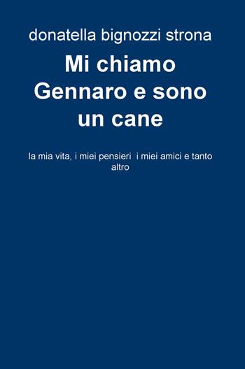 Mi chiamo Gennaro e sono un cane. La mia vita, i miei pensieri, i miei amici e tanto altro - Donatella Bignozzi Strona - Libro ilmiolibro self publishing 2018, La community di ilmiolibro.it | Libraccio.it