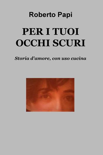 Per i tuoi occhi scuri. Storia d'amore, con uso cucina - Roberto Papi - Libro ilmiolibro self publishing 2018, La community di ilmiolibro.it | Libraccio.it