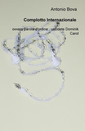 Complotto internazionale: operazione Alpha-Omega. Ovvero parola d'ordine: uccidete Dominik Carol - Antonio Bova - Libro ilmiolibro self publishing 2018, La community di ilmiolibro.it | Libraccio.it