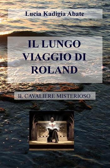 Il lungo viaggio di Roland. Il cavaliere misterioso - Lucia Kadigia Abate - Libro ilmiolibro self publishing 2018, La community di ilmiolibro.it | Libraccio.it