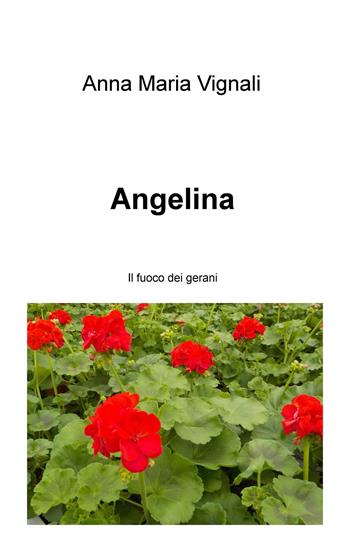 Angelina. Il fuoco dei gerani - Anna Maria Vignali - Libro ilmiolibro self publishing 2018, La community di ilmiolibro.it | Libraccio.it