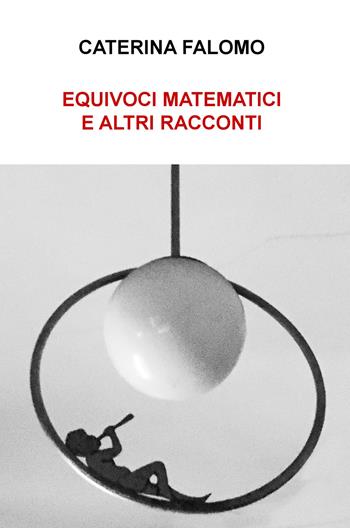 Equivoci matematici e altri racconti - Caterina Falomo - Libro ilmiolibro self publishing 2018, La community di ilmiolibro.it | Libraccio.it