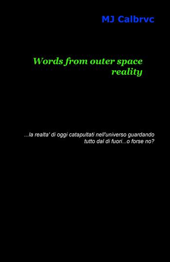 Words from outer space reality... la realtà di oggi catapultata nell'universo guardando tutto dal di fuori... o forse no? - MJ Calbrvc - Libro ilmiolibro self publishing 2018, La community di ilmiolibro.it | Libraccio.it