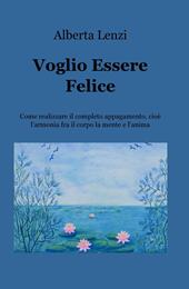 Voglio essere felice. Come realizzare il completo appagamento, cioe l'armonia fra il corpo, la mente e l'anima