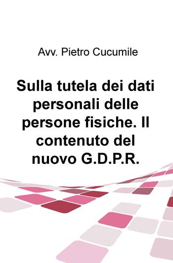 Sulla tutela dei dati personali delle persone fisiche. Il contenuto del nuovo G.D.P.R. - Pietro Cucumile - Libro ilmiolibro self publishing 2018, La community di ilmiolibro.it | Libraccio.it