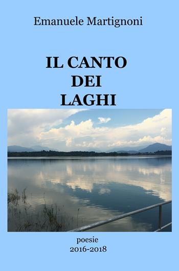 Il canto dei laghi. Poesie 2016-2018 - Emanuele Martignoni - Libro ilmiolibro self publishing 2018, La community di ilmiolibro.it | Libraccio.it