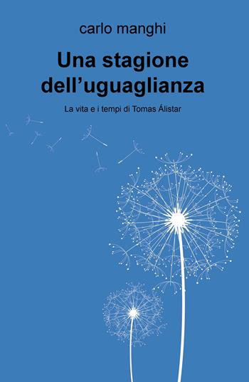 Una stagione dell'uguaglianza. La vita e i tempi di Tomas Álistar - Carlo Manghi - Libro ilmiolibro self publishing 2018, La community di ilmiolibro.it | Libraccio.it