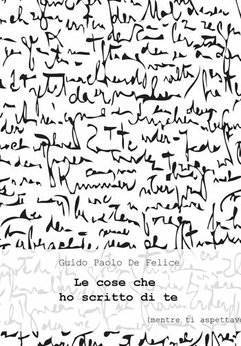 Le cose che ho scritto di te (mentre ti aspettavo) - Guido Paolo De Felice - Libro ilmiolibro self publishing 2018, La community di ilmiolibro.it | Libraccio.it