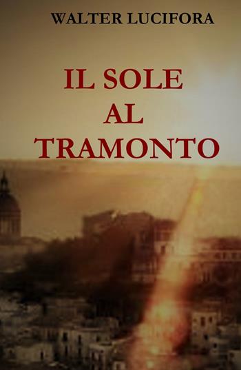Il sole al tramonto - Walter Lucifora - Libro ilmiolibro self publishing 2018, La community di ilmiolibro.it | Libraccio.it
