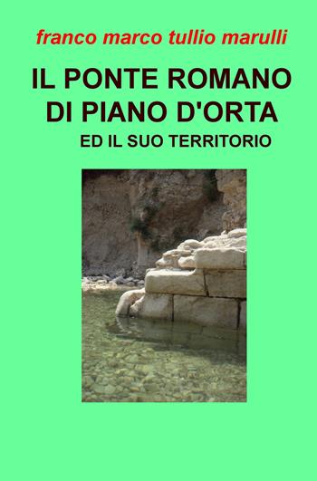 Il ponte romano di Piano d'Orta e il suo territorio - Franco Marco Tullio Marulli - Libro ilmiolibro self publishing 2018, La community di ilmiolibro.it | Libraccio.it