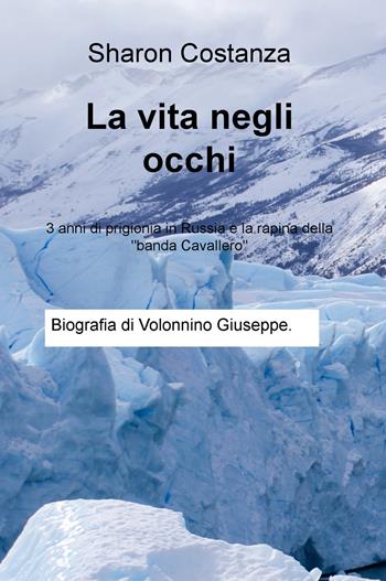 La vita negli occhi. 3 anni di prigionia in Russia e la rapina della «banda Cavallero» - Sharon Costanza - Libro ilmiolibro self publishing 2018, La community di ilmiolibro.it | Libraccio.it