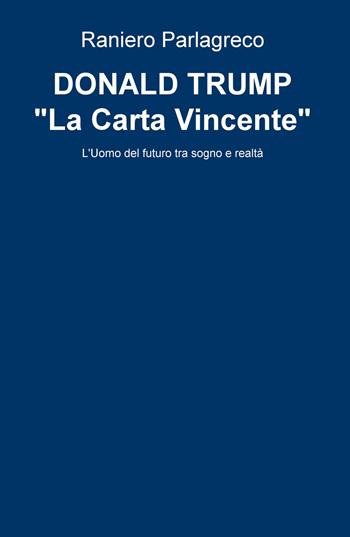 Donald Trump. «La carta vincente». L'uomo del futuro tra sogno e realtà - Raniero Parlagreco - Libro ilmiolibro self publishing 2018, La community di ilmiolibro.it | Libraccio.it