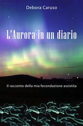 L' Aurora in un diario. Il racconto della mia fecondazione assistita