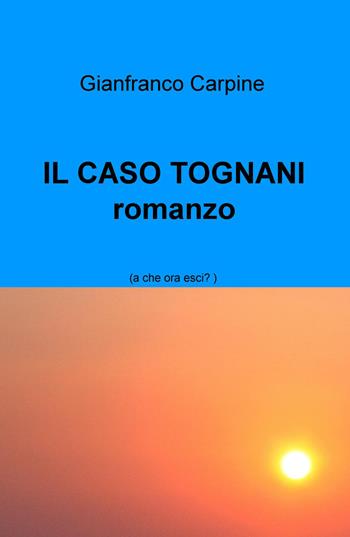 Il caso Tognani. A che ora esci? - Gianfranco Carpine - Libro ilmiolibro self publishing 2018, La community di ilmiolibro.it | Libraccio.it