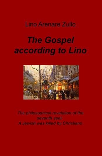 The gospel according to Lino. The philosophical revelation of the seventh seal. A Jewish was killed by Christians. Ediz. italiana - Lino Arenare Zullo - Libro ilmiolibro self publishing 2018, La community di ilmiolibro.it | Libraccio.it