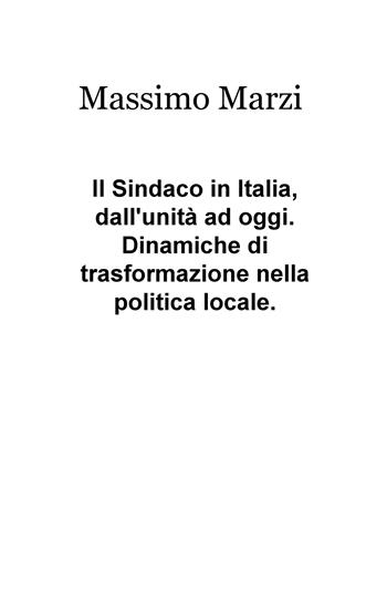 Il sindaco in Italia, dall'unità ad oggi. Dinamiche di trasformazione nella politica locale - Massimo Marzi - Libro ilmiolibro self publishing 2018, La community di ilmiolibro.it | Libraccio.it