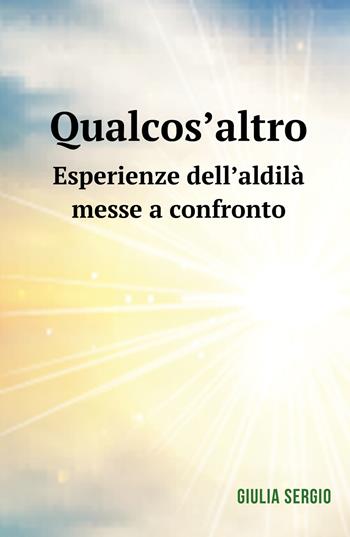 Qualcos'altro. Esperienze dell'aldilà messe a confronto - Giulia Sergio - Libro ilmiolibro self publishing 2018, La community di ilmiolibro.it | Libraccio.it