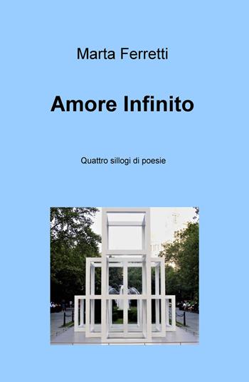 Amore Infinito. Quattro sillogi di poesie - Marta Ferretti - Libro ilmiolibro self publishing 2018, La community di ilmiolibro.it | Libraccio.it