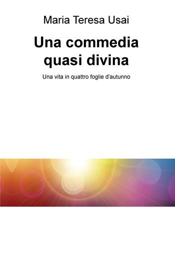 Una commedia quasi divina. Una vita in quattro foglie d'autunno - Maria Teresa Usai - Libro ilmiolibro self publishing 2018, La community di ilmiolibro.it | Libraccio.it